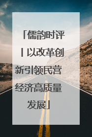 儒韵时评丨以改革创新引领民营经济高质量发展