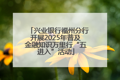 兴业银行福州分行开展2025年普及金融知识万里行“五进入”活动