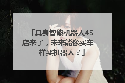 具身智能机器人4S店来了，未来能像买车一样买机器人？