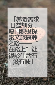 养老需求日益细分，厦门积极探索文旅康养之路——“在路上”让银龄生活有滋有味