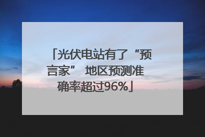 光伏电站有了“预言家” 地区预测准确率超过96%