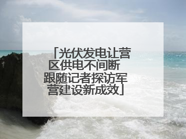 光伏发电让营区供电不间断 跟随记者探访军营建设新成效