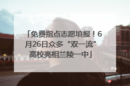 免费指点志愿填报！6月26日众多“双一流”高校亮相兰陵一中