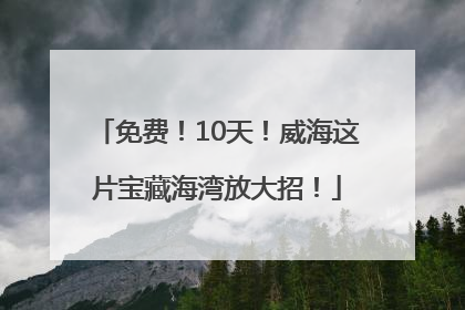 免费！10天！威海这片宝藏海湾放大招！