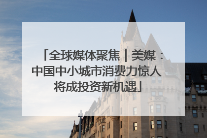 全球媒体聚焦｜美媒：中国中小城市消费力惊人 将成投资新机遇