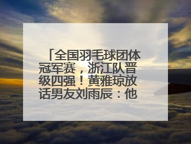 全国羽毛球团体冠军赛，浙江队晋级四强！黄雅琼放话男友刘雨辰：他敢上场，我一个劲遛他