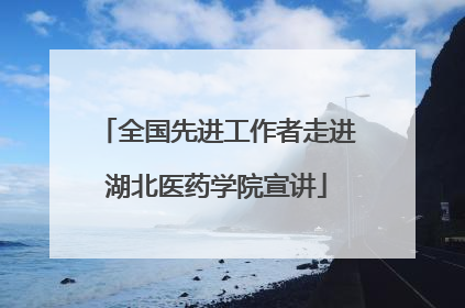 全国先进工作者走进湖北医药学院宣讲