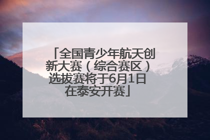 全国青少年航天创新大赛（综合赛区）选拔赛将于6月1日在泰安开赛