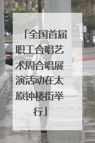 全国首届职工合唱艺术周合唱展演活动在太原钟楼街举行