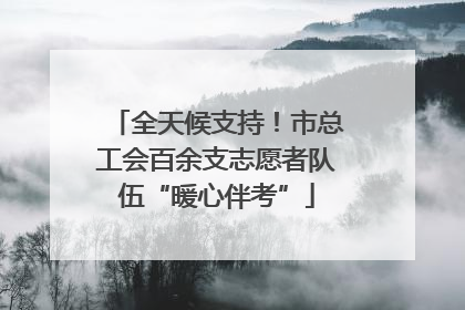 全天候支持！市总工会百余支志愿者队伍“暖心伴考”