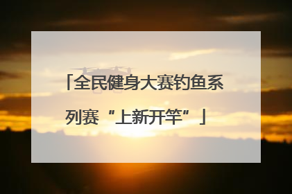 全民健身大赛钓鱼系列赛“上新开竿”