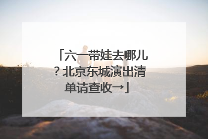 六一带娃去哪儿？北京东城演出清单请查收→