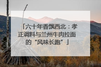 六十年香飘西北：孝正调料与兰州牛肉拉面的“风味长跑”