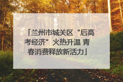 兰州市城关区“后高考经济”火热升温 青春消费释放新活力