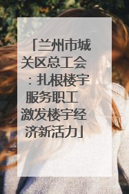 兰州市城关区总工会：扎根楼宇服务职工 激发楼宇经济新活力