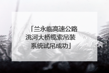 兰永临高速公路洮河大桥缆索吊装系统试吊成功