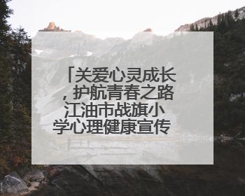 关爱心灵成长，护航青春之路 江油市战旗小学心理健康宣传教育活动
