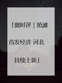 冀时评｜抢滩首发经济 河北持续上新