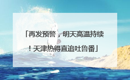 再发预警，明天高温持续！天津热得直追吐鲁番