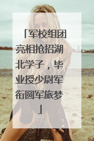 军校组团亮相抢招湖北学子，毕业授少尉军衔圆军旅梦