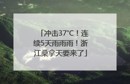 冲击37℃！连续5天雨雨雨！浙江桑拿天要来了