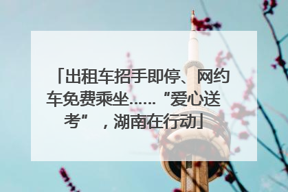 出租车招手即停、网约车免费乘坐……“爱心送考”，湖南在行动