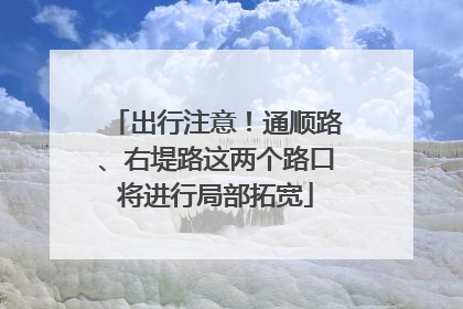 出行注意！通顺路、右堤路这两个路口将进行局部拓宽