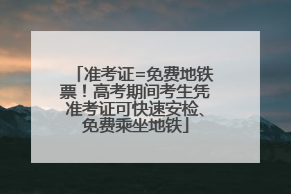 准考证=免费地铁票！高考期间考生凭准考证可快速安检、免费乘坐地铁