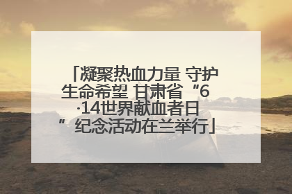 凝聚热血力量 守护生命希望 甘肃省“6 ·14世界献血者日”纪念活动在兰举行