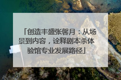 创造丰盛张馨月：从场景到内容，诠释剧本杀体验馆专业发展路径