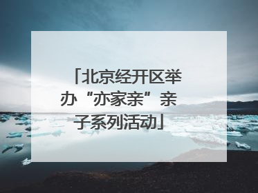 北京经开区举办“亦家亲”亲子系列活动