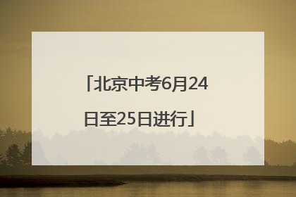 北京中考6月24日至25日进行