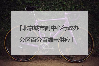 北京城市副中心行政办公区百分百绿电供应