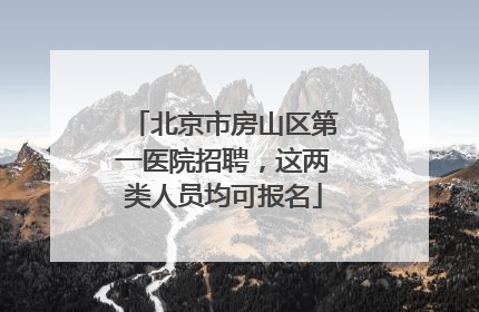 北京市房山区第一医院招聘，这两类人员均可报名