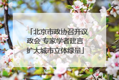 北京市政协召开议政会 专家学者建言扩大城市立体绿量