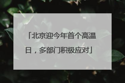 北京迎今年首个高温日，多部门积极应对