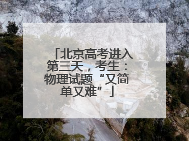 北京高考进入第三天，考生：物理试题“又简单又难”