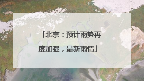 北京：预计雨势再度加强，最新雨情