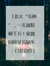 北大“韦神”，一天涨粉破千万！家属回应牙齿缺失：已在治疗