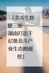 北斗生辉耀三湘——湖南打造千亿级北斗产业生态圈观察
