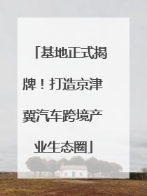 基地正式揭牌！打造京津冀汽车跨境产业生态圈