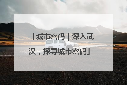 城市密码｜深入武汉，探寻城市密码