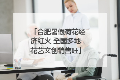 合肥暑假荷花经济红火 全国多地花艺文创销售旺