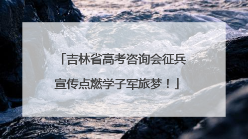 吉林省高考咨询会征兵宣传点燃学子军旅梦！