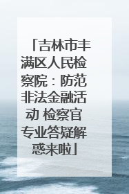 吉林市丰满区人民检察院：防范非法金融活动 检察官专业答疑解惑来啦