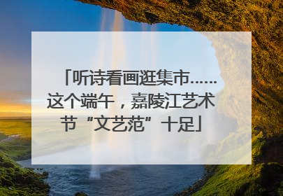 听诗看画逛集市……这个端午，嘉陵江艺术节“文艺范”十足