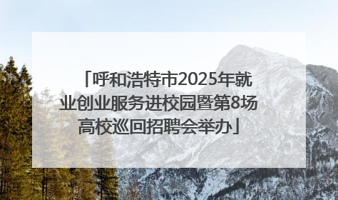 呼和浩特市2025年就业创业服务进校园暨第8场高校巡回招聘会举办