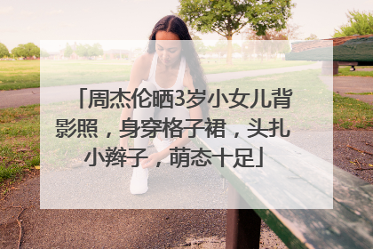 周杰伦晒3岁小女儿背影照，身穿格子裙，头扎小辫子，萌态十足