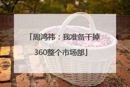 周鸿祎：我准备干掉360整个市场部
