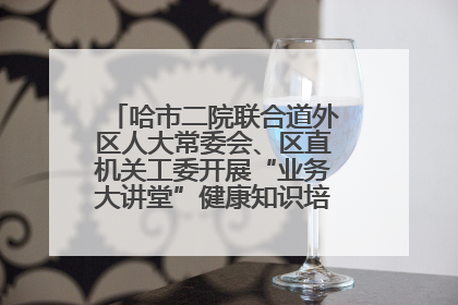 哈市二院联合道外区人大常委会、区直机关工委开展“业务大讲堂”健康知识培训暨大型义诊活动